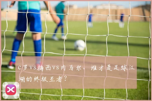 c罗vs梅西vs内马尔，谁才是足球江湖的终极王者？