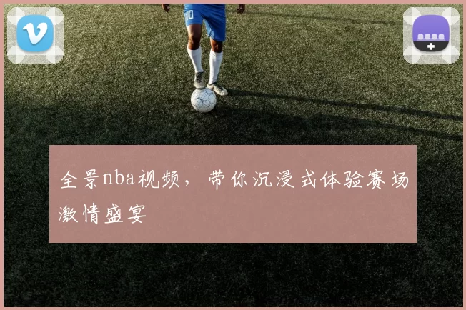 全景nba视频，带你沉浸式体验赛场激情盛宴