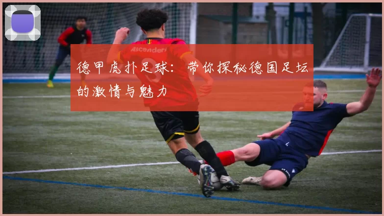 德甲虎扑足球:带你探秘德国足坛的激情与魅力