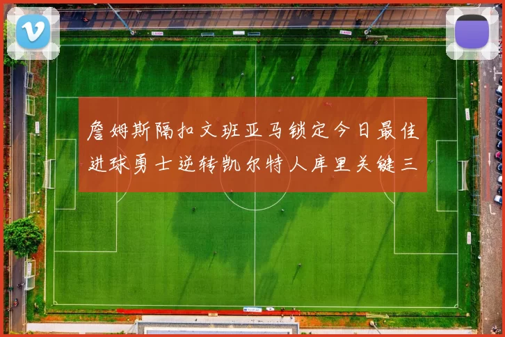 詹姆斯隔扣文班亚马锁定今日最佳进球勇士逆转凯尔特人库里关键三分制胜