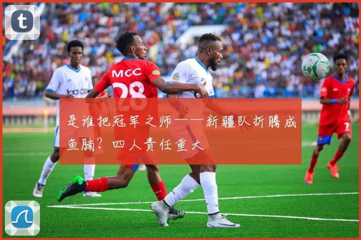 是谁把冠军之师——新疆队折腾成鱼腩？四人责任重大