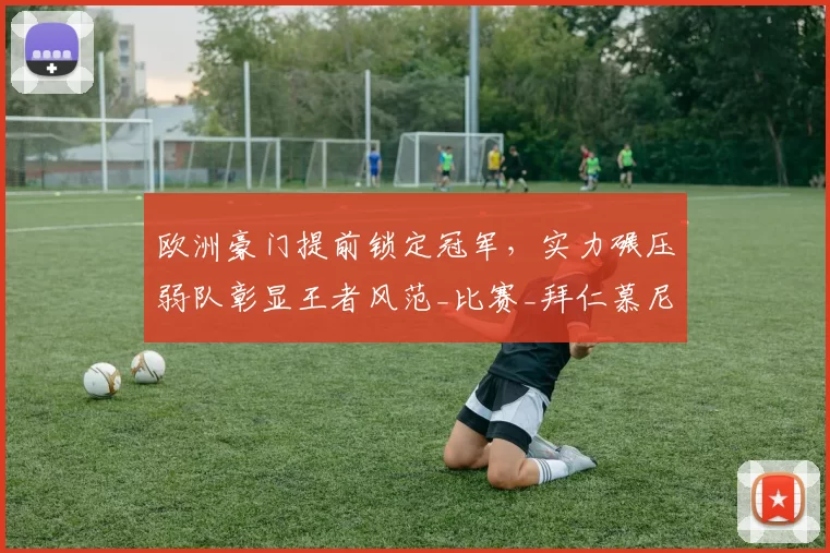欧洲豪门提前锁定冠军，实力碾压弱队彰显王者风范_比赛_拜仁慕尼黑_欧冠