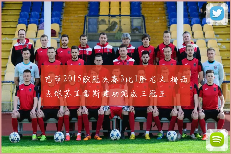 巴萨2015欧冠决赛3比1胜尤文 梅西点球苏亚雷斯建功完成三冠王