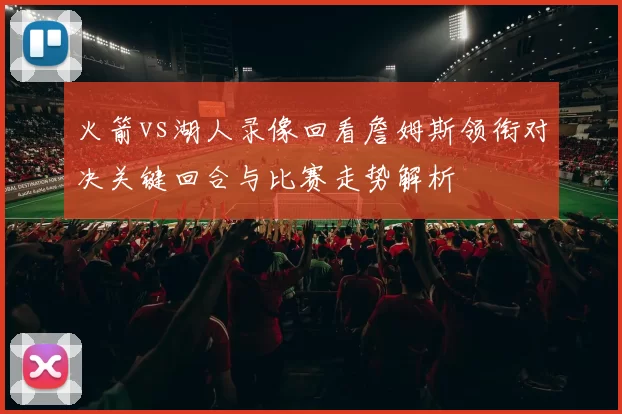 火箭vs湖人录像回看詹姆斯领衔对决关键回合与比赛走势解析