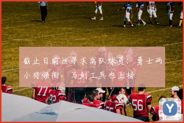 截止日前该寻求离队球员:勇士两小将领衔,马刺工兵也上榜