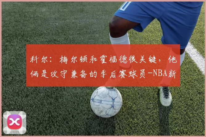 科尔：梅尔顿和霍福德很关键，他俩是攻守兼备的季后赛球员-NBA新闻