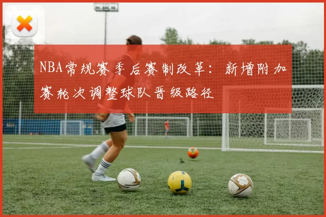 NBA常规赛季后赛制改革:新增附加赛轮次调整球队晋级路径