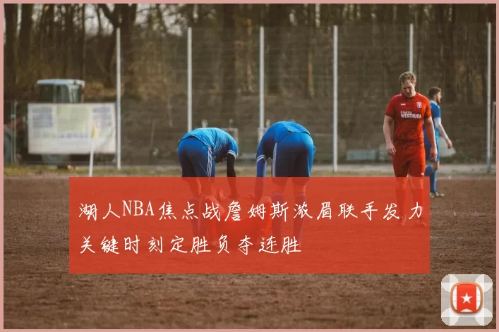 湖人NBA焦点战詹姆斯浓眉联手发力关键时刻定胜负夺连胜