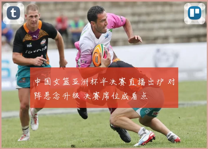 中国女篮亚洲杯半决赛直播出炉 对阵悬念升级 决赛席位成看点