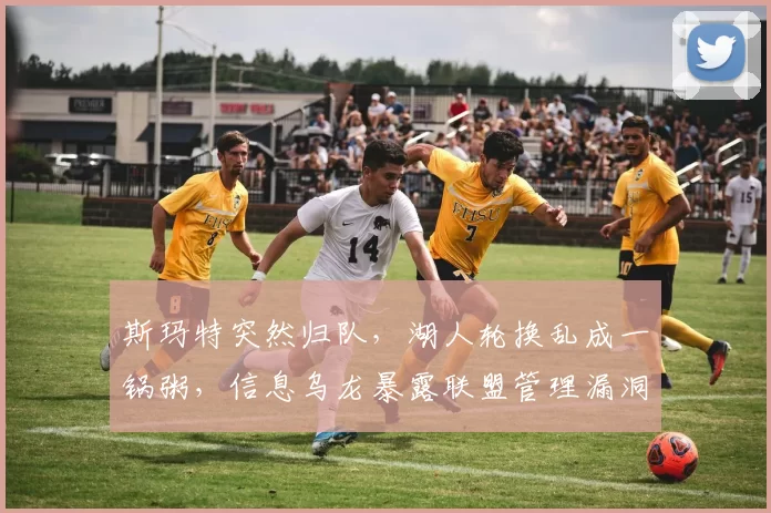 斯玛特突然归队，湖人轮换乱成一锅粥，信息乌龙暴露联盟管理漏洞