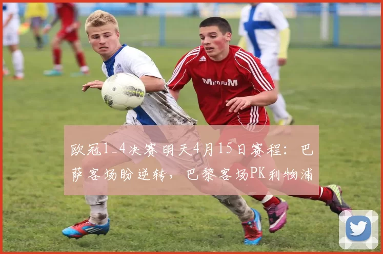 欧冠1_4决赛明天4月15日赛程：巴萨客场盼逆转，巴黎客场PK利物浦