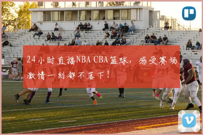 24小时直播NBA CBA篮球，感受赛场激情一刻都不落下！