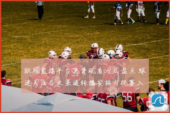 欧冠直播平台免费观看方式盘点 球迷关注各大渠道转播安排与观赛入口