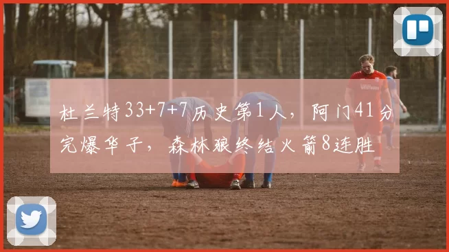 杜兰特33+7+7历史第1人，阿门41分完爆华子，森林狼终结火箭8连胜