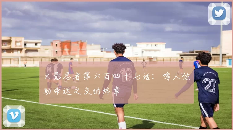 火影忍者第六百四十七话:鸣人佐助命运之交的终章