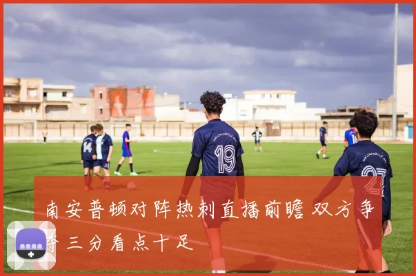 南安普顿对阵热刺直播前瞻 双方争夺三分看点十足