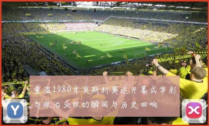 重温1980年莫斯科奥运开幕式华彩与政治交织的瞬间与历史回响