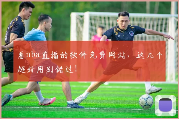 看nba直播的软件免费网站，这几个超好用别错过！