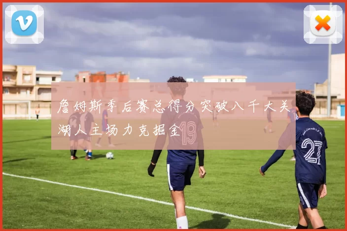 詹姆斯季后赛总得分突破八千大关湖人主场力克掘金