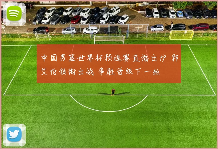 中国男篮世界杯预选赛直播出炉 郭艾伦领衔出战 争胜晋级下一轮